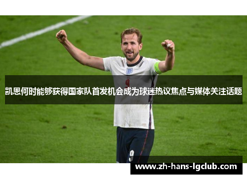 凯恩何时能够获得国家队首发机会成为球迷热议焦点与媒体关注话题