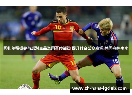 阿扎尔积极参与反对毒品滥用宣传活动 提升社会公众意识 共同守护未来 阿扎尔积极参与反对毒品滥用宣传活动 提升社会公众意识 共同守护未来