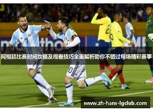 阿根廷比赛时间攻略及观看技巧全面解析助你不错过每场精彩赛事 阿根廷比赛时间攻略及观看技巧全面解析助你不错过每场精彩赛事