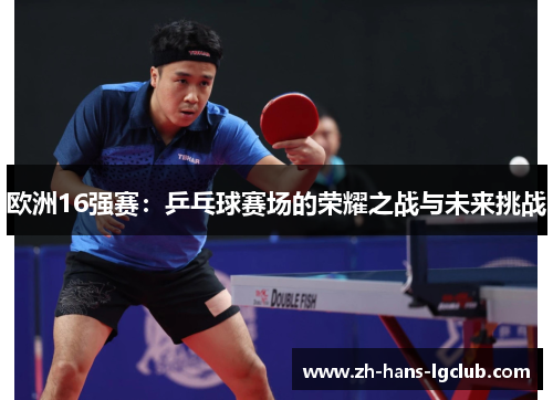 欧洲16强赛：乒乓球赛场的荣耀之战与未来挑战